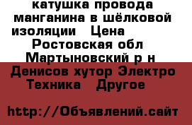 катушка провода манганина в шёлковой изоляции › Цена ­ 1 000 - Ростовская обл., Мартыновский р-н, Денисов хутор Электро-Техника » Другое   